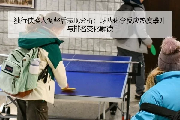 独行侠换人调整后表现分析：球队化学反应热度攀升与排名变化解读