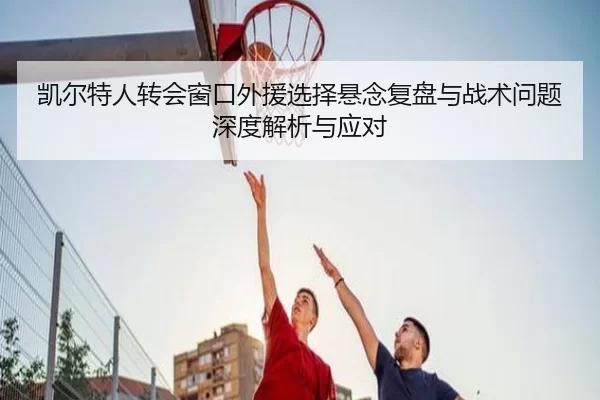 凯尔特人转会窗口外援选择悬念复盘与战术问题深度解析与应对 - Kaiyun