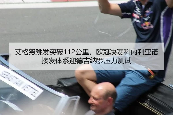 艾格努跳发突破112公里，欧冠决赛科内利亚诺接发体系迎德吉纳罗压力测试