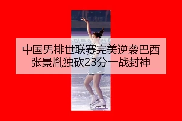 中国男排世联赛完美逆袭巴西 张景胤独砍23分一战封神 - Kaiyun